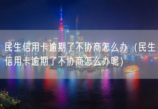 民生信用卡逾期了不协商怎么办（民生信用卡逾期了不协商怎么办呢）