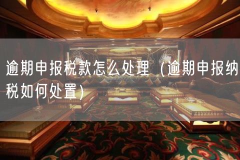 逾期申报税款怎么处理（逾期申报纳税如何处置）