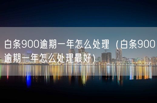 白条900逾期一年怎么处理（白条900逾期一年怎么处理最好）