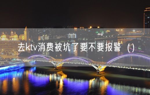 去ktv消费被坑了要不要报警（）