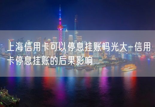 上海信用卡可以停息挂账吗光大-信用卡停息挂账的后果影响