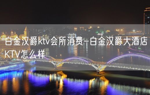 白金汉爵ktv会所消费-白金汉爵大酒店KTV怎么样