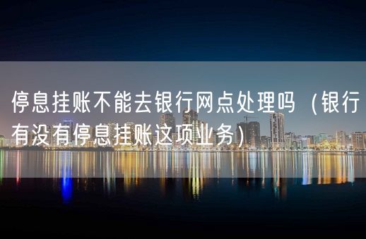 停息挂账不能去银行网点处理吗（银行有没有停息挂账这项业务）