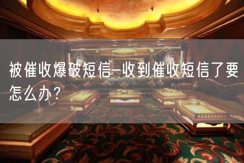 被催收爆破短信-收到催收短信了要怎么办？