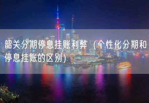 韶关分期停息挂账利弊（个性化分期和停息挂账的区别）