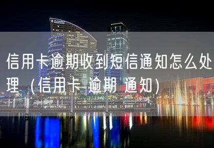 信用卡逾期收到短信通知怎么处理（信用卡 逾期 通知）