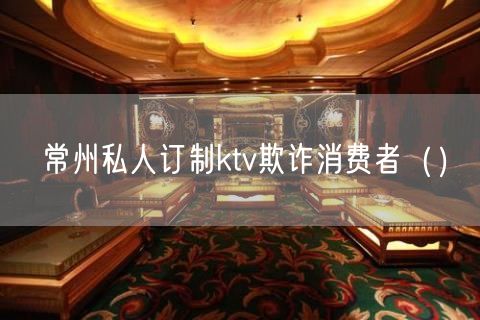 常州私人订制ktv欺诈消费者（）