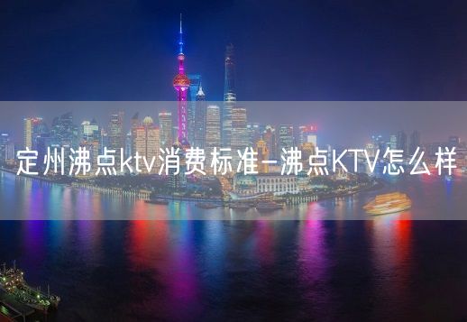 定州沸点ktv消费标准-沸点KTV怎么样