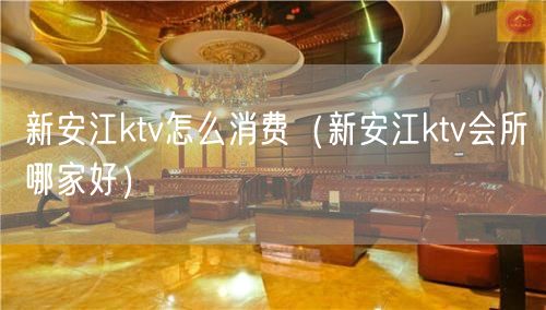 新安江ktv怎么消费（新安江ktv会所哪家好）