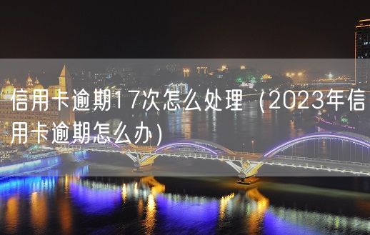 信用卡逾期17次怎么处理（2023年信用卡逾期怎么办）