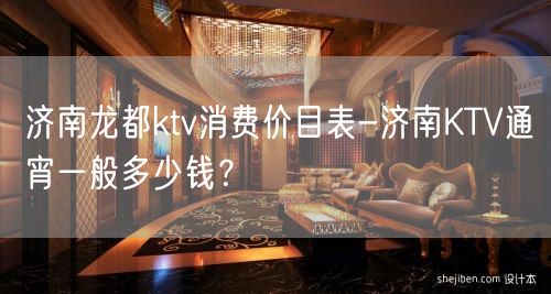 济南龙都ktv消费价目表-济南KTV通宵一般多少钱？