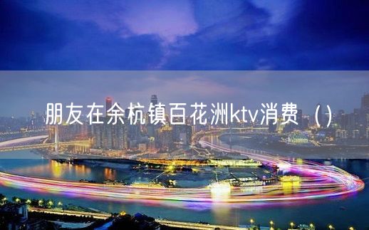 朋友在余杭镇百花洲ktv消费（）