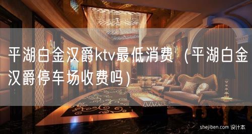 平湖白金汉爵ktv最低消费（平湖白金汉爵停车场收费吗）