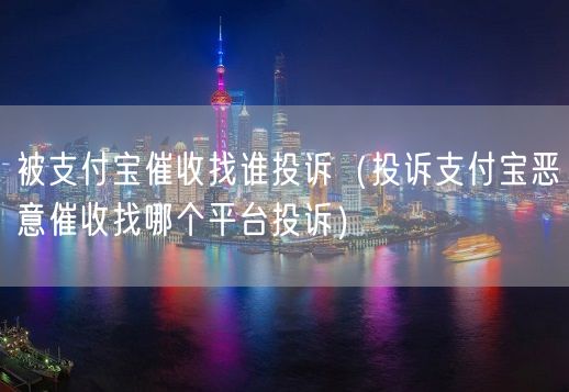 被支付宝催收找谁投诉（投诉支付宝恶意催收找哪个平台投诉）