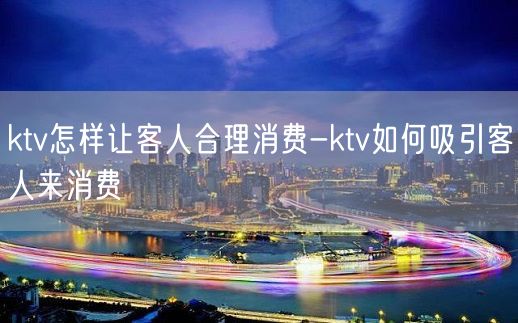 ktv怎样让客人合理消费-ktv如何吸引客人来消费