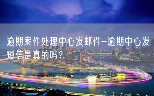 逾期案件处理中心发邮件-逾期中心发短信是真的吗？