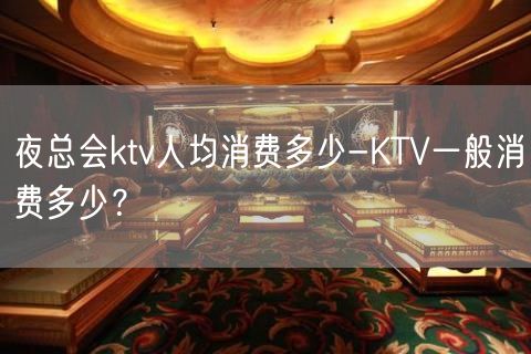 夜总会ktv人均消费多少-KTV一般消费多少？