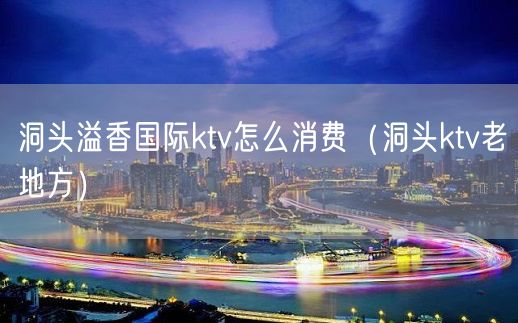 洞头溢香国际ktv怎么消费（洞头ktv老地方）