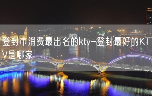 登封市消费最出名的ktv-登封最好的KTV是哪家