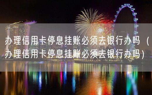 办理信用卡停息挂账必须去银行办吗（办理信用卡停息挂账必须去银行办吗）