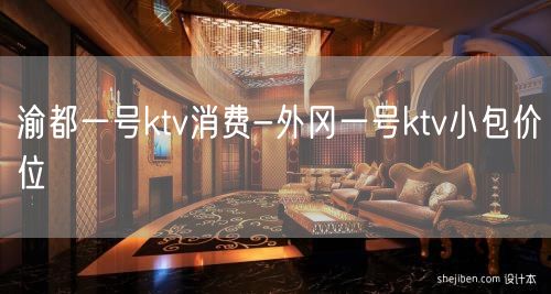 渝都一号ktv消费-外冈一号ktv小包价位