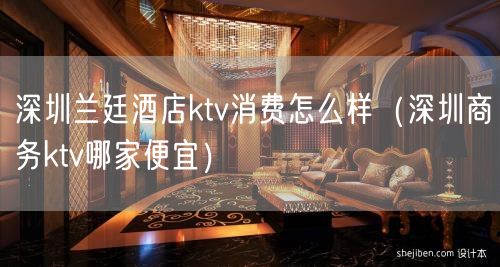 深圳兰廷酒店ktv消费怎么样（深圳商务ktv哪家便宜）