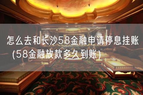 怎么去和长沙58金融申请停息挂账（58金融放款多久到账）