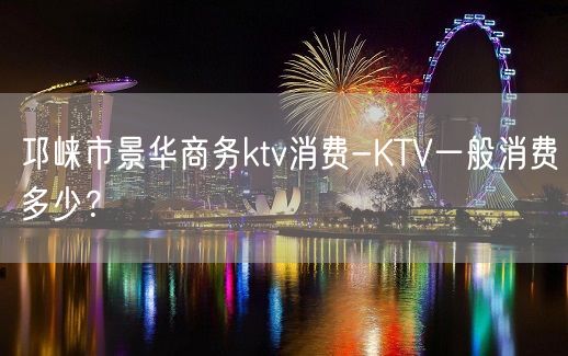 邛崃市景华商务ktv消费-KTV一般消费多少？