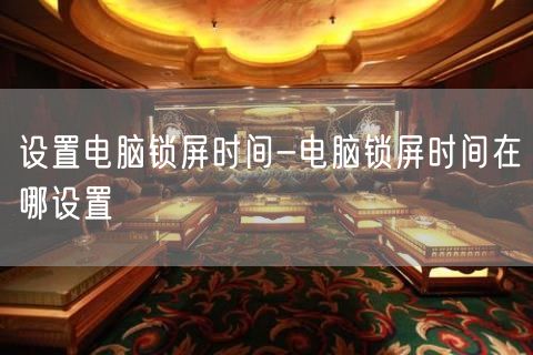 设置电脑锁屏时间-电脑锁屏时间在哪设置