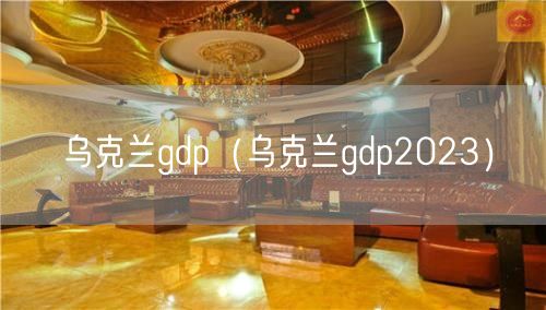 乌克兰gdp（乌克兰gdp2023）