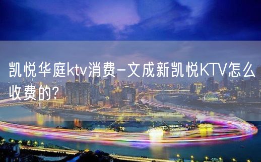 凯悦华庭ktv消费-文成新凯悦KTV怎么收费的?