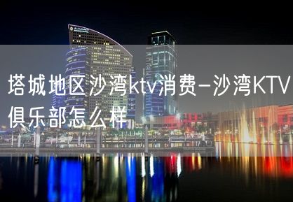 塔城地区沙湾ktv消费-沙湾KTV俱乐部怎么样