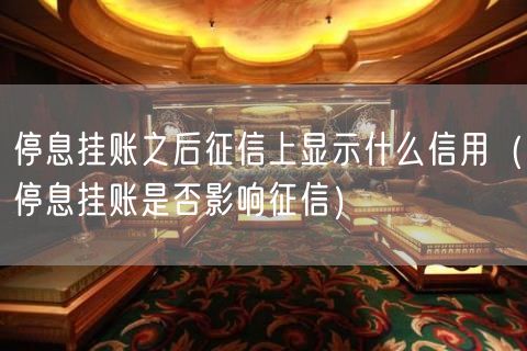 停息挂账之后征信上显示什么信用（停息挂账是否影响征信）