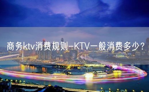 商务ktv消费规则-KTV一般消费多少？