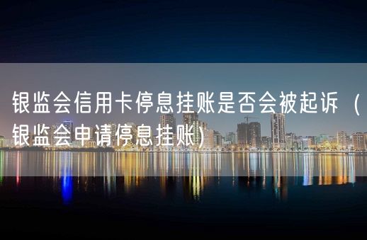 银监会信用卡停息挂账是否会被起诉（银监会申请停息挂账）