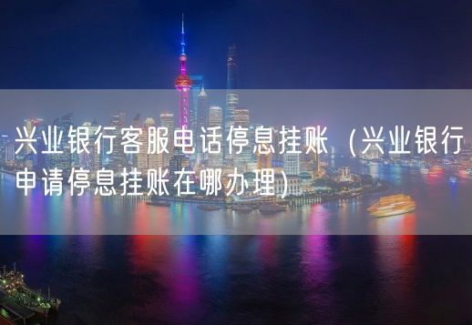 兴业银行客服电话停息挂账（兴业银行申请停息挂账在哪办理）