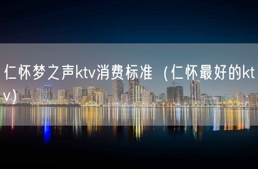 仁怀梦之声ktv消费标准（仁怀最好的ktv）