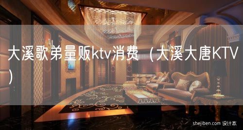 大溪歌弟量贩ktv消费（大溪大唐KTV）