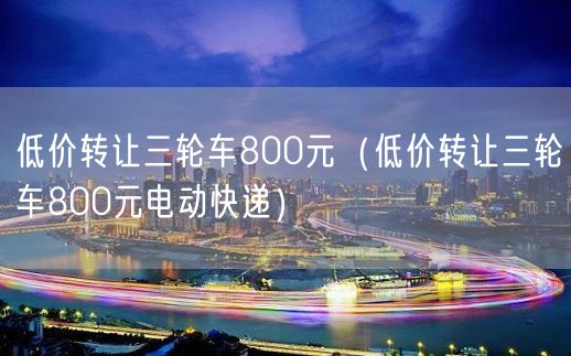 低价转让三轮车800元（低价转让三轮车800元电动快递）