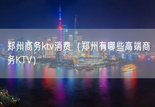 郑州商务ktv消费（郑州有哪些高端商务KTV）