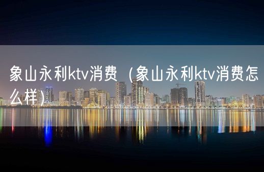 象山永利ktv消费（象山永利ktv消费怎么样）