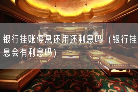 银行挂账停息还用还利息吗（银行挂息会有利息吗）