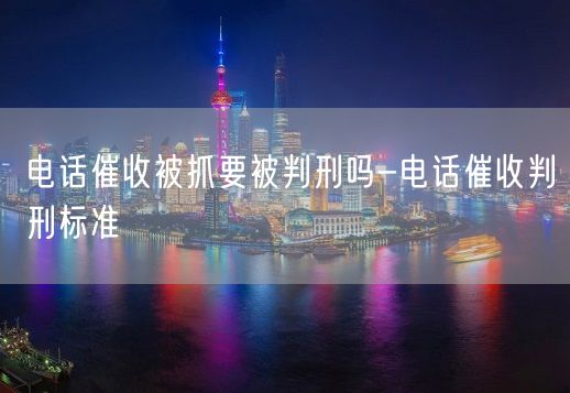 电话催收被抓要被判刑吗-电话催收判刑标准