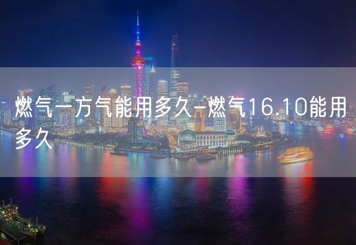 燃气一方气能用多久-燃气16.10能用多久