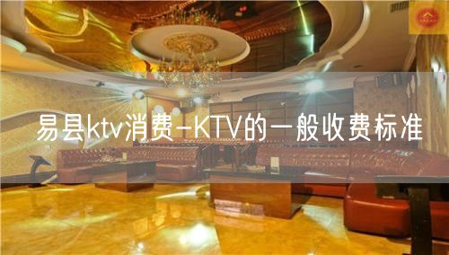 易县ktv消费-KTV的一般收费标准