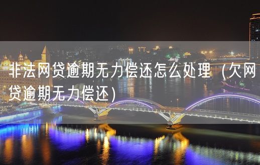 非法网贷逾期无力偿还怎么处理（欠网贷逾期无力偿还）