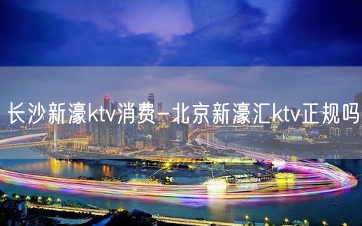 长沙新濠ktv消费-北京新濠汇ktv正规吗