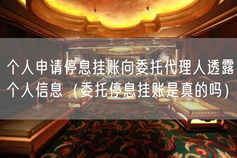 个人申请停息挂账向委托代理人透露个人信息（委托停息挂账是真的吗）