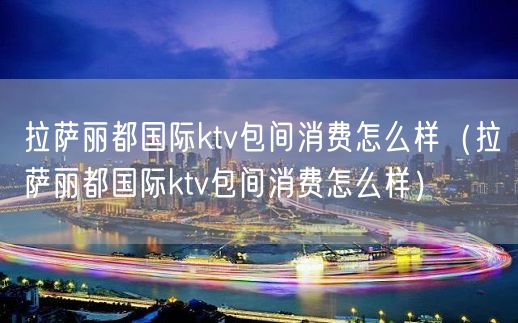 拉萨丽都国际ktv包间消费怎么样（拉萨丽都国际ktv包间消费怎么样）