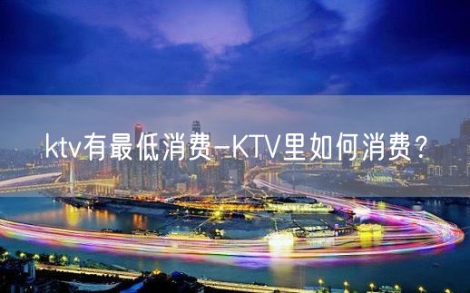 ktv有最低消费-KTV里如何消费？